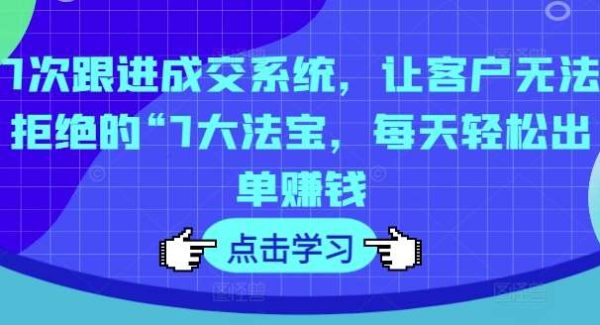 7次跟进成交系统，让客户无法拒绝的“7大法宝，每天轻松出单赚钱