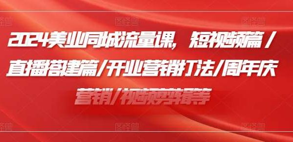 2024美业同城流量课，短视频篇 /直播搭建篇/开业营销打法/周年庆营销/视频剪辑等