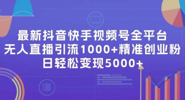 （11970期）最新抖音快手视频号全平台无人直播引流1000+精准创业粉，日轻松变现5000+