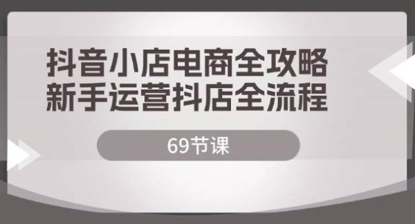 （12038期）抖音小店电商全攻略，新手运营抖店全流程（69节课）