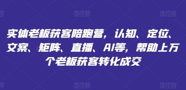 实体老板获客陪跑营，认知、定位、文案、矩阵、直播、AI等，帮助上万个老板获客转化成交