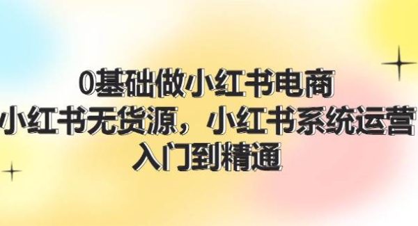 （11960期）0基础做小红书电商，小红书无货源，小红书系统运营，入门到精通 (70节)