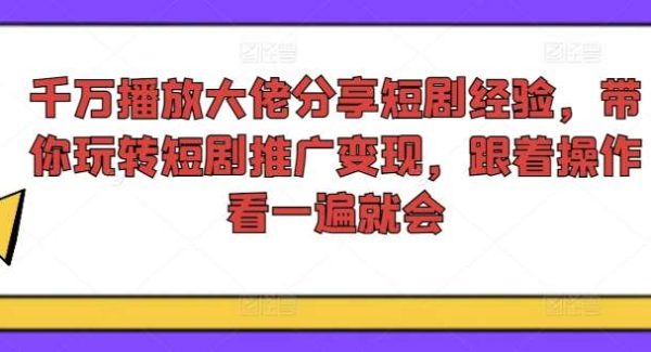 千万播放大佬分享短剧经验，带你玩转短剧推广变现，跟着操作看一遍就会