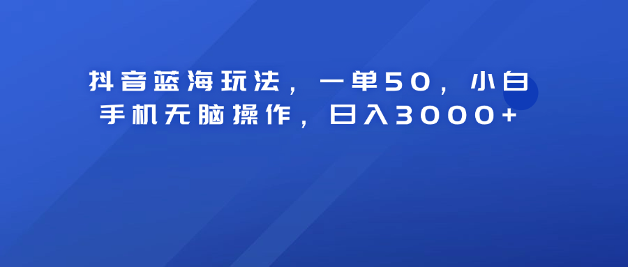 抖音蓝海玩法，一单50！小白手机轻松操作，日入3000+