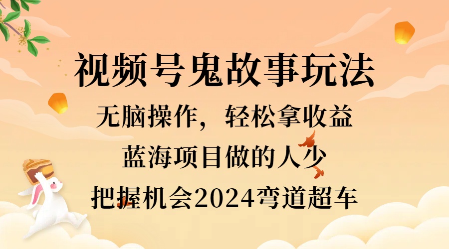 视频号冷门玩法，轻松操作，小白轻松上手拿收益，鬼故事流量爆火，轻松三位数，2024实现弯道超车