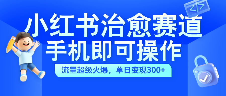 小红书治愈视频赛道，手机即可操作，蓝海项目简单轻松，单日可赚300+