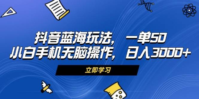 （13273期）抖音蓝海玩法，一单50，小白手机轻松操作，日入3000+