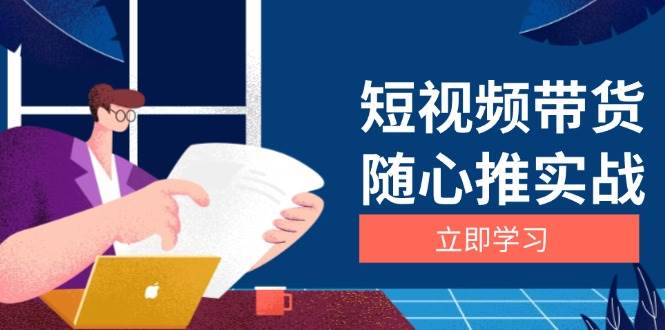 （13466期）短视频带货随心推实战：涵盖选品到放量，详解涨粉、口碑分提升与广告逻辑