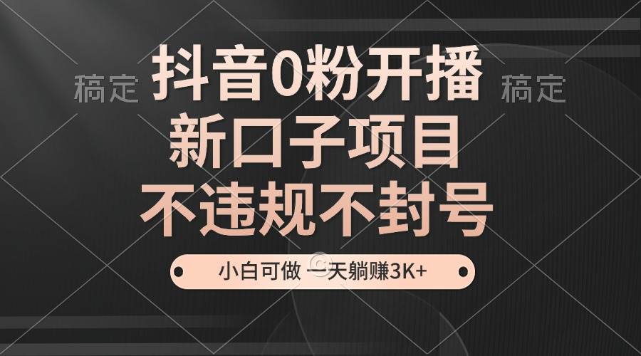 （13301期）抖音0粉开播，新口子项目，不违规不封号，小白可做，一天稳赚3K+