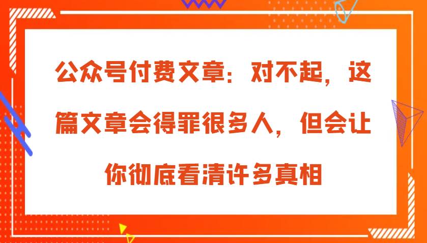 公众号付费文章：对不起，这篇文章会得罪很多人，但会让你彻底看清许多真相