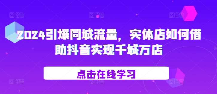 2024引爆同城流量，​实体店如何借助抖音实现千城万店