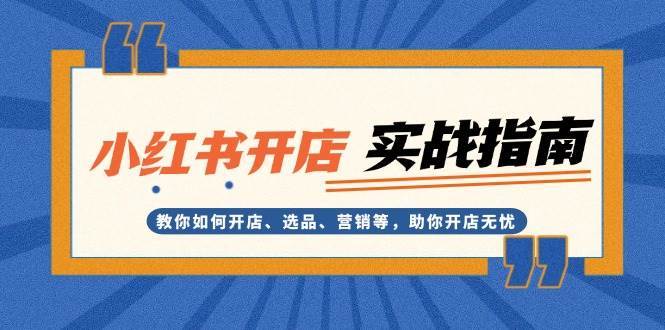 小红书开店实战指南：教你如何开店、选品、营销等，助你开店无忧