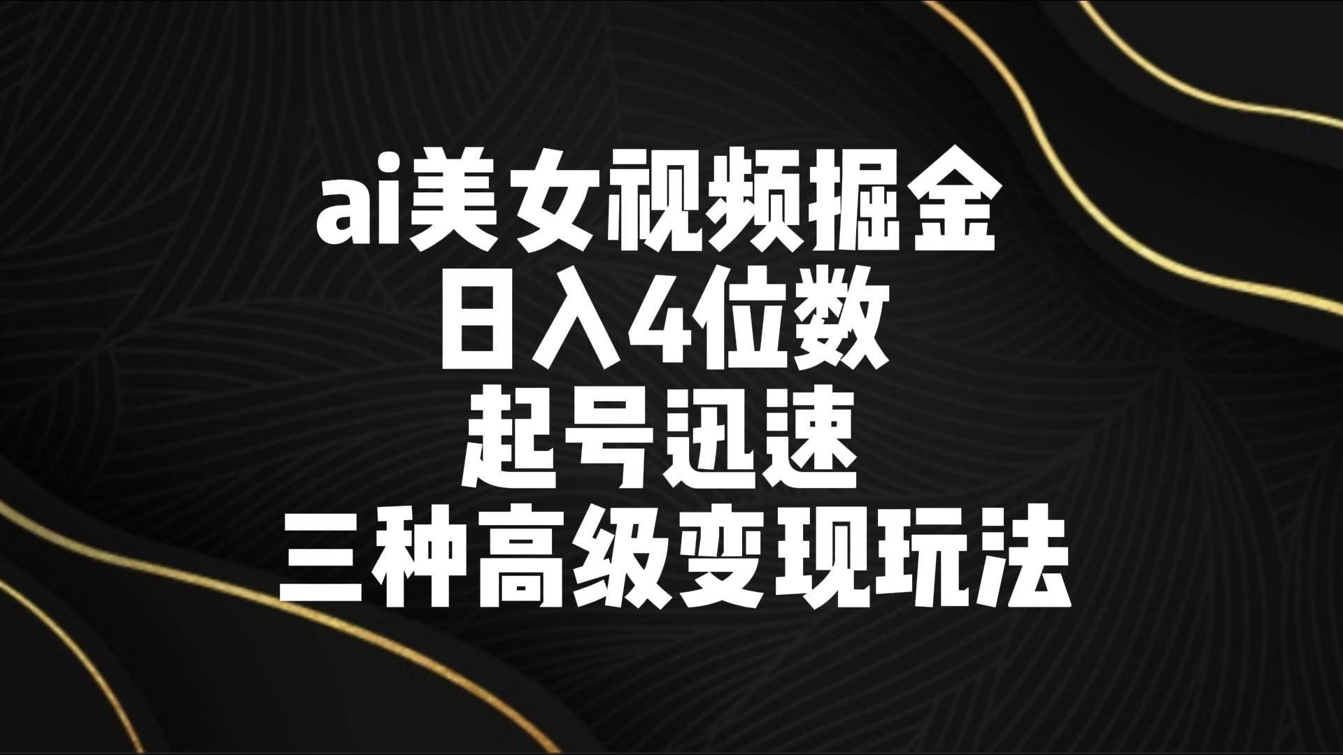 ai美/女视频掘金 日入4位数 起号迅速 三种高级变现玩法