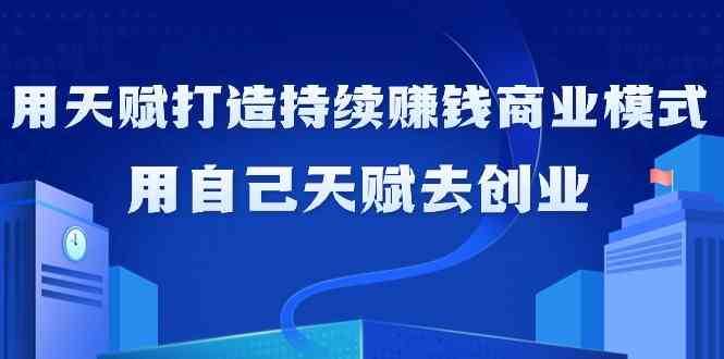 如何利用天赋打造持续赚钱商业模式，用自己天赋去创业（21节课）