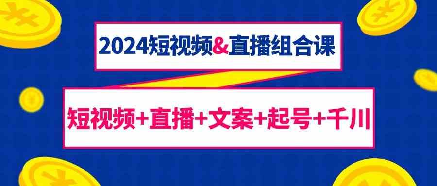 2024短视频&直播组合课：短视频+直播+文案+起号+千川（67节课）