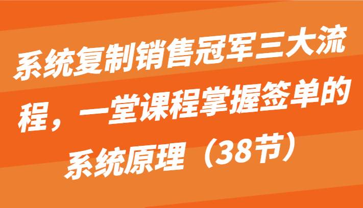 系统复制销售冠军三大流程，一堂课程掌握签单的系统原理（38节）