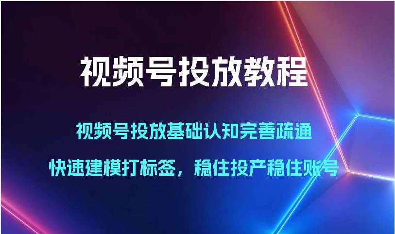 视频号投放教程-视频号投放基础认知完善疏通，快速建模打标签，稳住投产稳住账号