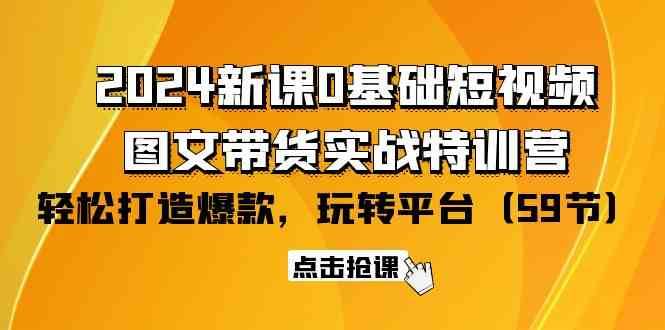 2024新课0基础短视频+图文带货实战特训营：玩转平台，轻松打造爆款（59节）