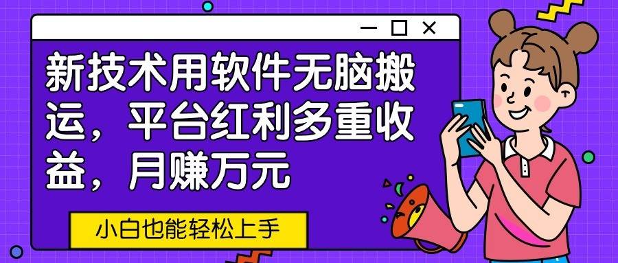 新技术用软件轻松搬运，平台红利多重收益，月赚万元，小白也能轻松上手