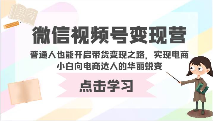 微信视频号变现营-普通人也能开启带货变现之路，实现电商小白向电商达人的华丽蜕变