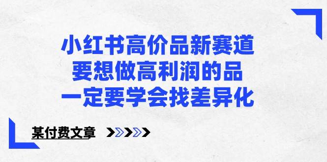 某公众号付费文章-小红书高价品新赛道，要想做高利润的品，一定要学会找差异化！