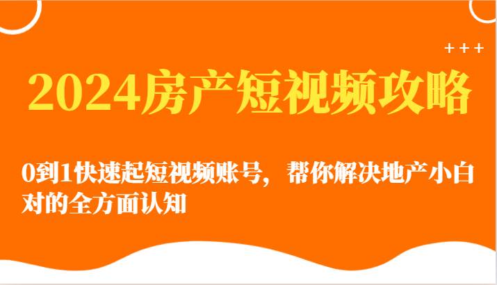 2024房产短视频攻略-0到1快速起短视频账号，帮你解决地产小白对的全方面认知