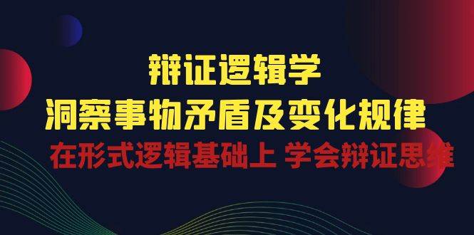 辩证逻辑学 | 洞察事物矛盾及变化规律，在形式逻辑基础上学会辩证思维