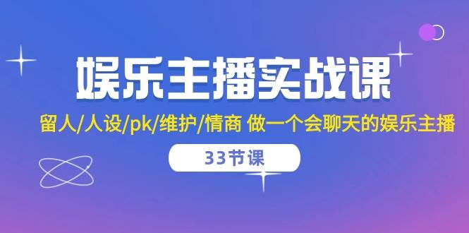 娱乐主播实战课 留人/人设/pk/维护/情商 做一个会聊天的娱乐主播（33节课）