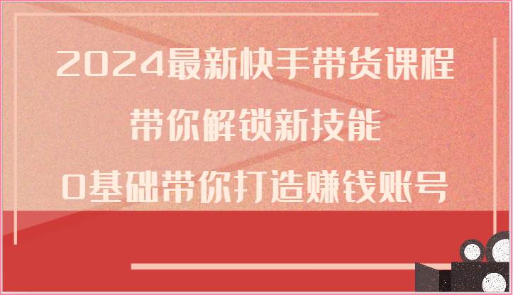 2024最新快手带货课程，带你解锁新技能，0基础带你打造赚钱账号