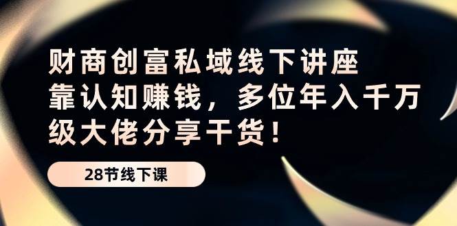 财商创富私域线下讲座：靠认知赚钱，多位年入千万级大佬分享干货！