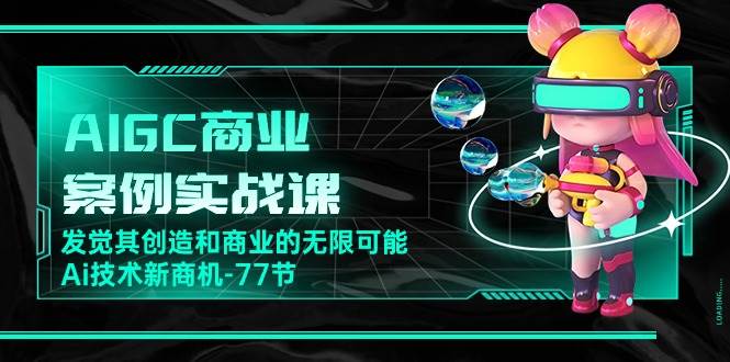 AIGC商业案例实战课，发觉其创造和商业的无限可能，Ai技术新商机（77节）