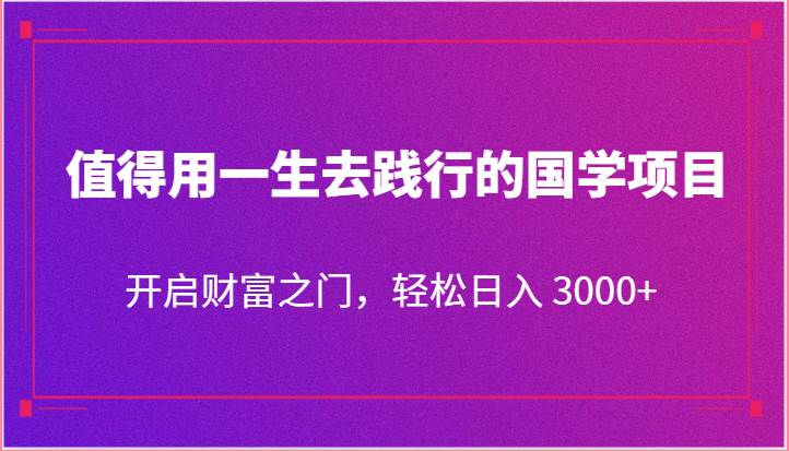 值得用一生去践行的国学项目，开启财富之门，轻松日入 3000+