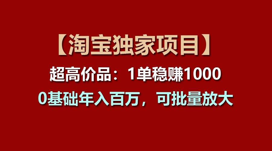 【淘宝独家项目】超高价品：1单稳贝兼1000多，0基础年入百万，可批量放大