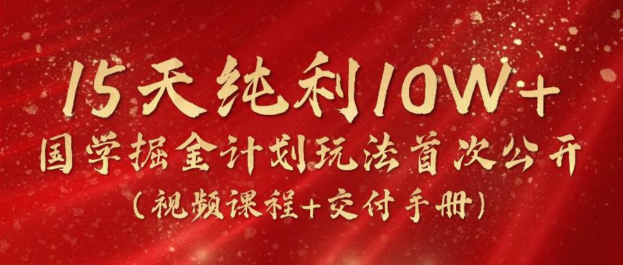 《国学掘金计划2024》实战教学视频，15天纯利10W+（视频课程+交付手册）