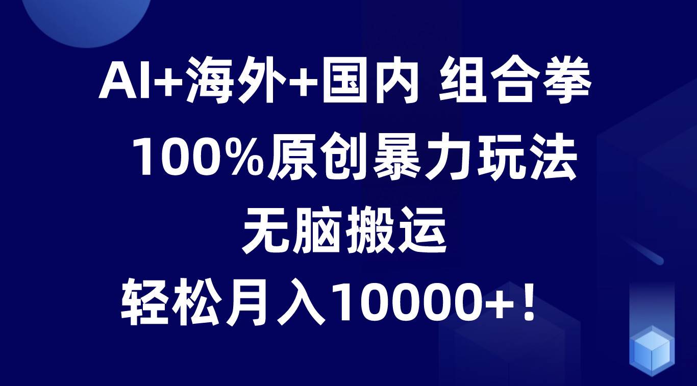 AI+海外+国内组合拳，100%原创暴力玩法，轻松搬运，轻松月入10000+！