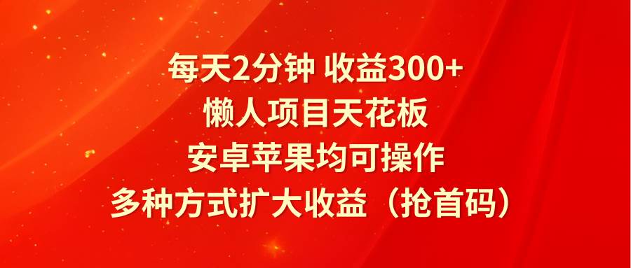 每天2分钟收益300+，懒人项目天花板，安卓苹果均可操作，多种方式扩大收益（抢首码）