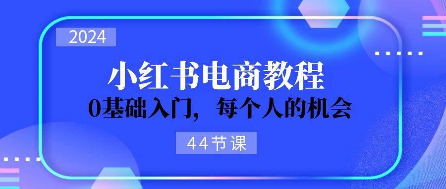 2024从0-1学习小红书电商，0基础入门，每个人的机会（45节）