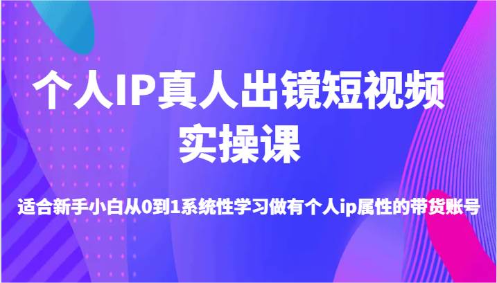 个人IP真人出镜短视频实操课-适合新手小白从0到1系统性学习做有个人ip属性的带货账号