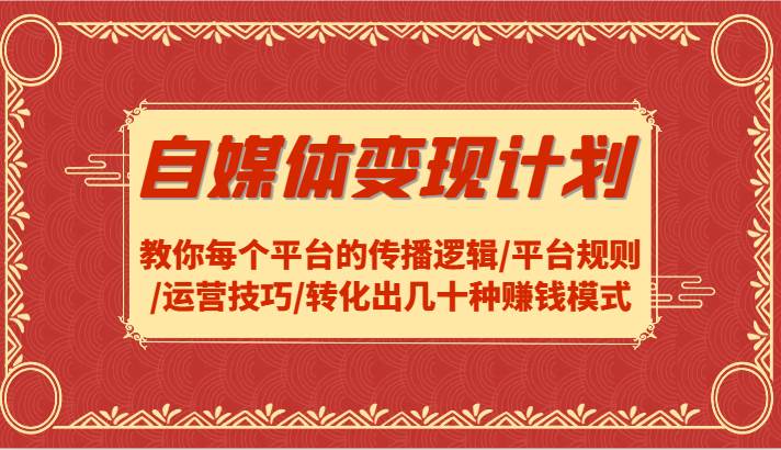 自媒体变现计划-教你每个平台的传播逻辑/平台规则/运营技巧/转化出几十种赚钱模式