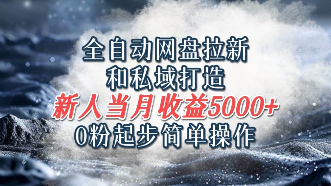 全自动网盘拉新和私域打造，0粉起步简单操作，新人入门当月收益5000以上