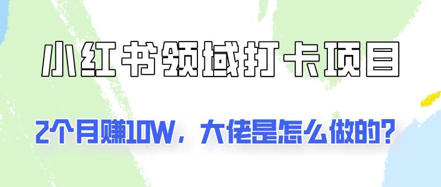 通过小红书领域打卡项目2个月赚10W，大佬是怎么做的？