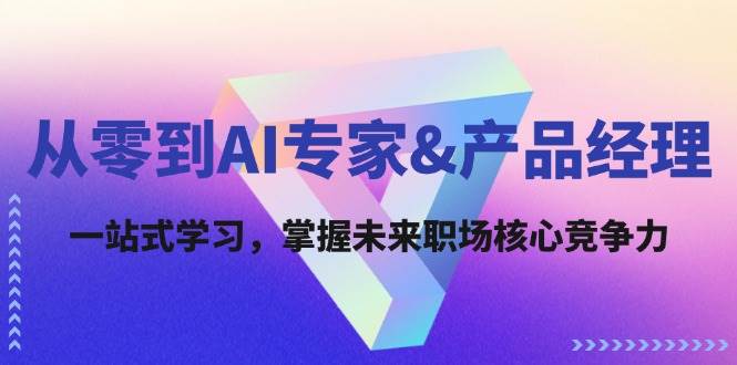 从零到AI专家&产品经理：一站式学习，掌握未来职场核心竞争力