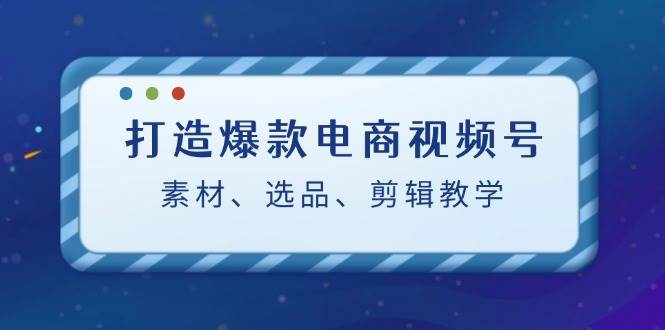 打造爆款电商视频号：素材、选品、剪辑教程