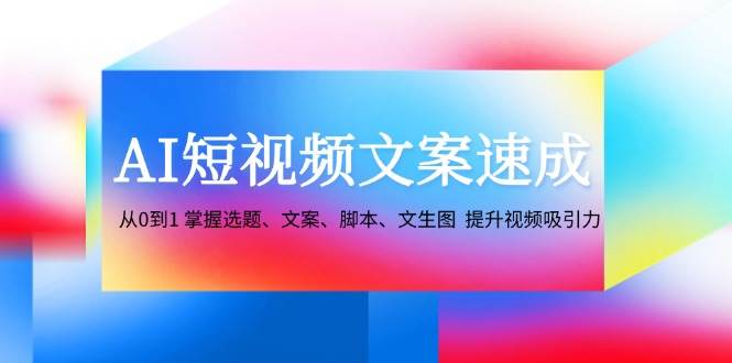 AI短视频文案速成：从0到1 掌握选题、文案、脚本、文生图 提升视频吸引力