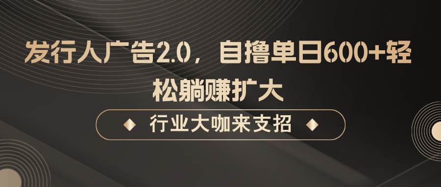 发行人广告2.0，无需任何成本自撸单日600+，轻松稳赚扩大