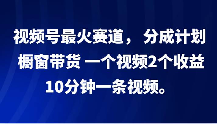 视频号最火赛道， 分成计划， 橱窗带货，一个视频2个收益，10分钟一条视频。