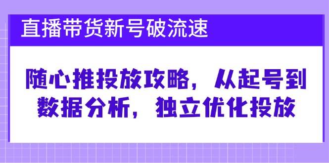 直播带货新号破流速：随心推投放攻略，从起号到数据分析，独立优化投放