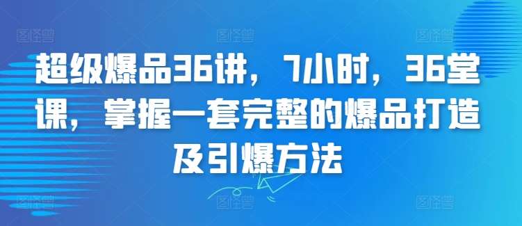 超级爆品36讲，7小时，36堂课，掌握一套完整的爆品打造及引爆方法