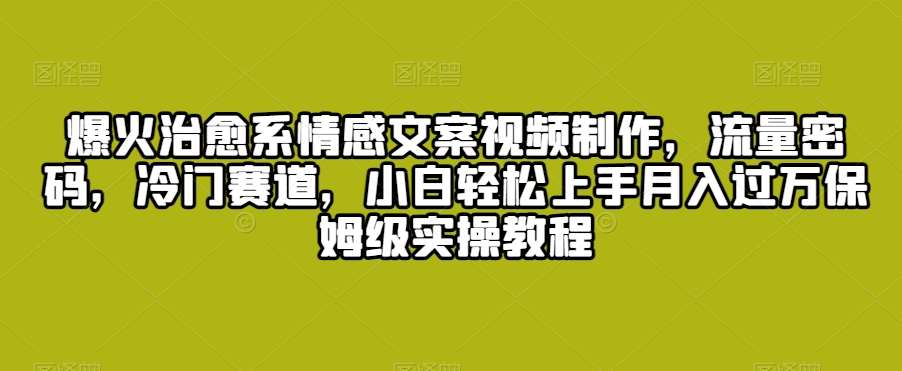 爆火治愈系情感文案视频制作，流量密码，冷门赛道，小白轻松上手月入过W保姆级实操教程【揭秘】