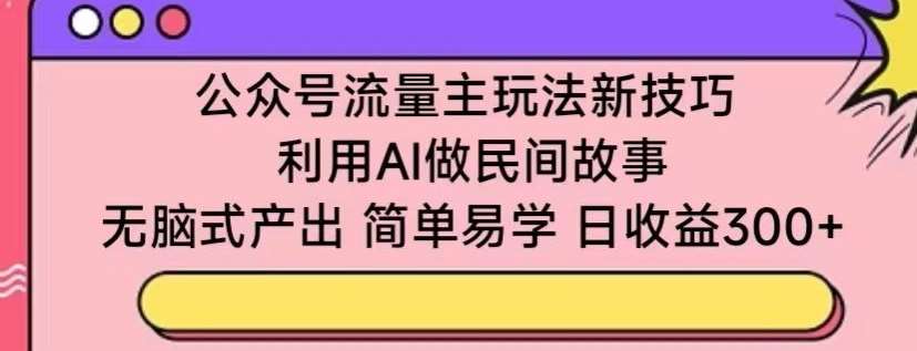 公众号流量主玩法新技巧，利用AI做民间故事 ，轻松式产出，简单易学，日收益300+【揭秘】